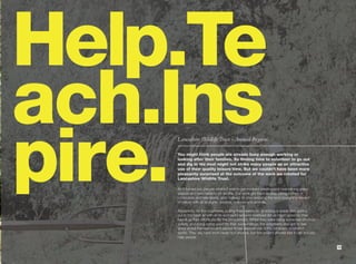Help.Te
ach.Ins
pire.
    Lancashire Wildlife Trust - Annual Reports.

    You might think people are already busy enough working or
    looking after their families. So finding time to volunteer to go out
    and dig in the mud might not strike many people as an attractive
    use of their quality leisure time. But we couldn’t have been more
    pleasantly surprised at the outcome of the work we created for
    Lancashire Wildlife Trust.

    As it turned out, people couldn’t wait to get involved creating and maintaining green
    spaces and new habitats for wildlife. Our work got them to stop sitting in front of
    computers and televisions, and, instead, to start enjoying the soul-nourishing reward
    of nature with all its sights, sounds, textures and aromas.

    Apparently, for the volunteers, pulling their wellies on, grabbing a spade and getting
    out in the fresh air with all its wonderful sensory overload did as much good for their
    heads as their efforts did for the environment. Whilst they were doing some real physical
    activity and doing some good for their surroundings, the volunteers also got to feel
    good about themselves and savour those experiences in the company of kindred
    spirits. They say hard work never hurt anyone, but this project proved that it can actually
    help people.

                                                                                                  13
 