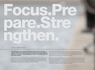 Focus.Pre
pare.Stre
ngthen.
     Uswim - Online Presence.

     Salford Quays and swimming. We never thought we’d see those                         People can hire wetsuits, there’s coaching staff to help them improve
     words in the same sentence, but how wrong could we be. We were                      their stroke, and there’s parking, toilets and changing facilities. It’s all very
     asked to create the ‘Uswimopenwater’ website. And what followed                     well-organised, and after an invigorating swim, swimmers can bring up
     has been amazing.                                                                   their core temperature with hot drinks and snacks.

     There are now two open water swimming venues with an active membership              But it’s the good-natured banter among the other swimmers, which catches
     of 2500 swimmers. And it’s not just elite swimmers – they’re all shapes and         a lot of new swimmers by surprise. And how do we know this? Because, after
     sizes, ages and skill levels. The water is officially tested and clean, and there   a desk-bound week, our own staff members have been inspired to take the
     are designated big courses with safety stewards in kayaks.                          plunge. So we’re getting fit, feeling good about ourselves and making friends,
                                                                                         because we created a website. Bizarre but brilliant.

38
 