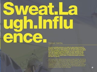 Sweat.La
ugh.Influ
ence.Timberland - Earth Day.

     As you’ve probably gleaned, we really do enjoy being involved in
     projects, which have some positive, life-affirming effect on people.
     But ours is usually an office-based role. So when Timberland asked
     us to be part of their annual Earthday, we were jumping up and
     down like puppies with a new Frisbee to chase. We had no idea
     who else would be helping us in the mud until we heard the air
     brakes and saw the coach loads of Timberland people arriving to
     get stuck in with us.

     We obviously weren’t going to be just pruning a couple of shrubs. And then the
     tools were deployed. Serious ones, everything short of Napalm. We were going
     to be really bush-bashing; to thrash a vast, and apparently impregnable thicket
     into something altogether more user-friendly. And like a battalion of drunken
     musketeers, we hacked our way to glory. Many blistering hours later, at the end
     of the big dig, there was a wonderfully clear new area of pastureland and a lot
     of us looking past our best. But we were happy.                                   41
 