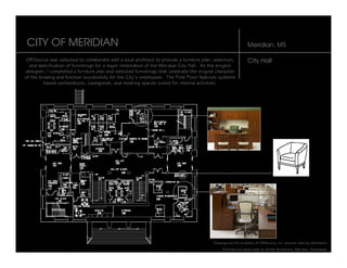 CITY OF MERIDIAN                                                                                               Meridian, MS

OffiSource was selected to collaborate with a local architect to provide a furniture plan, selection,          City Hall
  and specification of furnishings for a major restoration of the Meridian City Hall. As the project
designer, I completed a furniture plan and selected furnishings that celebrate the original character
of the building and function successfully for the City’s employees. The First Floor features systems
         based workstations, casegoods, and meeting spaces suited for internal activities.




                                                                                          Drawings are the property of OffiSource, Inc. and are used by permission.
                                                                                               Architectural space plan by Archer Architects, Meridian, Mississippi.
 