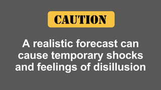 A realistic forecast can
cause temporary shocks
and feelings of disillusion
 