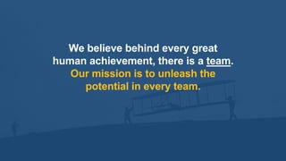 5
We believe behind every great
human achievement, there is a team.
Our mission is to unleash the
potential in every team.
5
 