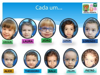 Cada um...
NALU
LORENZOJOÃOLAURA
THEODOROALICE FELIPE PIETRO
CECILIA
LUIZA
 
