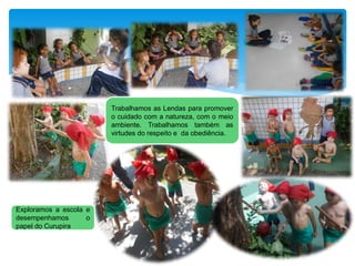 Exploramos a escola e
desempenhamos o
papel do Curupira
Trabalhamos as Lendas para promover
o cuidado com a natureza, com o meio
ambiente. Trabalhamos também as
virtudes do respeito e da obediência.
 