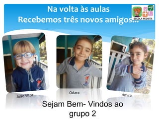 Na volta às aulas
Recebemos três novos amigos!!!
Sejam Bem- Vindos ao
grupo 2
Odara
 