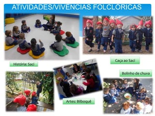 ATIVIDADES/VIVÊNCIAS FOLCLÓRICAS
História: Saci
Caça ao Saci
Artes: Bilboquê
Bolinho de chuva
 