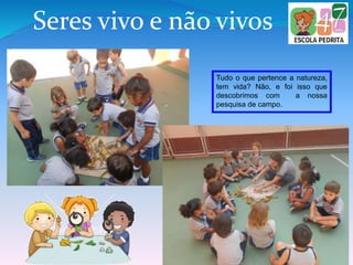 Seres vivo e não vivos
Tudo o que pertence a natureza,
tem vida? Não, e foi isso que
descobrimos com a nossa
pesquisa de campo.
 