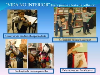 Construindo bandeirinhas para a festa
“VIDA NO INTERIOR” Festa junina a festa da colheita!
Os caipiras montam à cavalo!
Confecção da nossa espantalha Deixando nossa festa bonita!
 