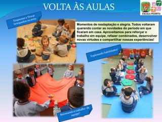VOLTA ÀS AULAS
Momentos de readaptação e alegria. Todos voltaram
querendo contar as novidades do período em que
ficaram em casa. Aproveitamos para reforçar o
trabalho em equipe, refazer combinados, desenvolver
novas virtudes e compartilhar nossas experiências!
 