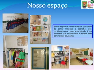 Nosso espaço
Nosso espaço é muito especial, pois além
de conter materiais e aparelhos que
contribuem para nosso aprendizado, é um
ambiente que modificamos o tempo todo
com nossas atividades.
 