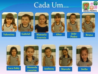 Cada Um...
Valentina Gabriel Manuela
Gouveia
Alice João
Pedro
Bruna
Luca Eddy Manuela
cazarim
Anthony Marcela Stella
 