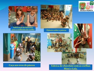 Fabricação de bolinhas
para a orelhinha do coelho Palestra sobre a páscoa
Fabrica de chocolate com as coelhas
Mimi e Lola.
Caça aos ovos de páscoa
 