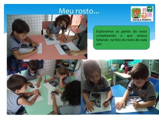 Meu rosto...
Exploramos as partes do rosto
completando o que estava
faltando na foto do rosto de cada
um!
 