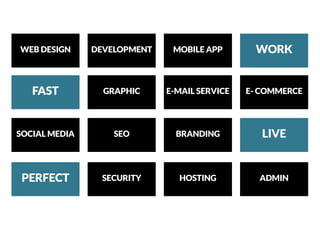 WEB DESIGN
SOCIAL MEDIA
DEVELOPMENT
SEO
GRAPHIC
SECURITY
E-MAIL SERVICE
HOSTING
E- COMMERCE
ADMIN
MOBILE APP
BRANDING
WORK
LIVE
FAST
PERFECT
 