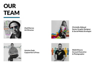 OUR
TEAM
Ziad Marcos
Art Director
Christelle Abboud
Senior Graphic Designer
& Social Media Strategist
Antoine Saab
Copywriter & Press
Walid Khoury
Account Executive
& Photographer
 