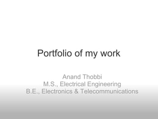 Portfolio of my work Anand Thobbi M.S., Electrical Engineering B.E., Electronics & Telecommunications 