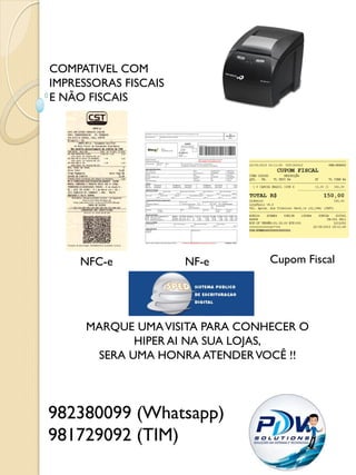 COMPATIVEL COM
IMPRESSORAS FISCAIS
E NÃO FISCAIS
NFC-e
982380099 (Whatsapp)
981729092 (TIM)
NF-e Cupom Fiscal
MARQUE UMAVISITA PARA CONHECER O
HIPER AI NA SUA LOJAS,
SERA UMA HONRA ATENDERVOCÊ !!
 