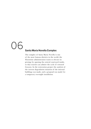 The complex of Santa Maria Novella is one
of the most famous districts in the world, the
Florentine administration wants to elevate its
prestige by opening the central courtyard inside,
so that tourists can admire the cycle of restored
frescoes. In the restoration project the analysis of
the current degradation situation of the internal
buildings was made, and a proposal was made for
a temporary overnight installation.
Santa Maria Novella Complex
06
 