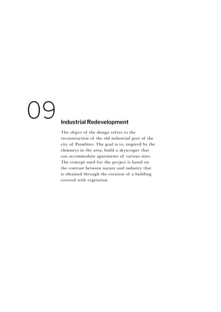 The object of the design refers to the
reconstruction of the old industrial port of the
city of Piombino. The goal is to, inspired by the
chimneys in the area, build a skyscraper that
can accommodate apartments of various sizes.
The concept used for the project is based on
the contrast between nature and industry that
is obtained through the creation of a building
covered with vegetation.
Industrial Redevelopment
09
 