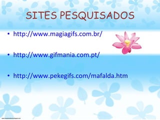 SITES PESQUISADOS http://www.magiagifs.com.br/ http://www.gifmania.com.pt/ http://www.pekegifs.com/mafalda.htm 