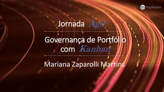 Governança de Portfólio
com Kanban
Mariana Zaparolli Martins
Jornada Ágil
 