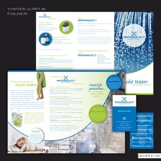 v i s i t e k a a r tj e
folder
                                                                                               Pro uct :                                                                       W s
                                                                                                                                                                               WATERSELECT ?
                                                                     Waterselect Compact serie
                                                                                                                                                                               WATERSELECT is leverancier van professionele waterontharders voor zowel
                                                                     ● Modern en compact design
                                                                                                                                                                               particulier als midden- en klein bedrijf.
                                                                     ● Alles in één
                                                                     ● Laag verbruik van zout en spoelwater
                                                                                                                                                                               Wij geven daarbij vakkundig advies en bieden een uitstekende service.
                                                                     ● Grote zoutopslag capaciteit
                                                                                                                                                                               Buiten onze standaard uitvoeringen leveren we ook losse componenten en
                                                                                                                                                                               professionele waterontharders ‘op maat’.


                                                                                                               Waterselect Duo Soft serie                                      Een waterontharder van WATERSELECT is eenvoudig tussen uw waterleiding
                                                                                                               ● Praktisch door separate zouttank                              te plaatsen, bijvoorbeeld in de garage, berging of meterkast. Slechts een
                                                                                                               ● Modern design                                                 vorstvrij hoekje voorzien van een stopcontact en een rioolaansluiting zijn
                                                                                                               ● Laag verbruik van zout en spoelwater                          voldoende voor het plaatsen van de WATERSELECT waterontharder.




                                                                     Kijk voor meer informatie op www.waterselect.nl
                                                                                                                                                                               A j   t r th rd r i j                                                           .
                                                                                                                                                                               D s
                                                                     Waterontharders van Waterselect zijn standaard voorzien van:                                              WATERSELECT! ● Kwaliteit
                                                                                                                                                                                                                                  ● Betrouwbaar
                                                                     ● Digitale volume- en tijdbesturing                                                                                                                          ● Gebruikersvriendelijk
                                                                     Deze besturing meet nauwkeurig uw waterverbruik. De volledige capaciteit van de wateronthar-
                                                                     der wordt hierdoor benut en zal ook altijd op een voor u gunstig tijdstip automatisch regenereren.                                                           ● Duurzaam
                                                                     Hierdoor regenereert de waterontharder zo weinig mogelijk. U bespaart hierbij aanzienlijk op
                                                                     zout en spoelwaterverbruik.
                                                                                                                                                                                                                                  ● Onderhoudsvriendelijk

                                                                     ● Ingebouwde hardheidsregelaar
                                                                     Deze hardheidsregelaar kan hard water en onthard water mengen om desgewenst een resthard-
                                                                     heid in te stellen. Hierdoor kunt u aan iedere bijzondere behoefte van elke installatie voldoen.


                                                                     ● Bypass
                                                                     Met deze bypass kunt u de waterontharder buiten gebruik stellen met behoud van leidingwater.
                                                                     Deze bypass gebruikt u bijvoorbeeld bij het langdurig besproeien van uw tuin.


                                                                     ● Testset waterhardheid
                                                                                                    De voordelen van de                                                                                                                                                Herkent u die hard-



                                                                                                                                                                                                                                                                                              Zac W j t r s!
                                                                     Met deze testset kunt u zelf op een simpele manier exact de waterhardheid van het water bepa-                                                                                                  nekkige kalkaanslag op uw
                                                                     len dat uit uw eigen kraan komt.                                                                                                                                                              douchekop, tegels en kranen?
 E a rd                 r         s i                                                                                                                                                                                                                         Zacht water zorgt dat uw bad en wasta-
                                                                     ● Set aansluitslangen
                                                                     Deze flexibele aansluitslangen zijn bedoeld voor een snelle en eenvoudige montage van de water-
                                                                     ontharder op uw waterleiding.
                                                                                                                                                                    voor u op een rijtje
                                                                                                                                                                                                          H r j                                               fels weer gaan glimmen en dat de witte
                                                                                                                                                                                                                                                               kringen op uw douchewand en kranen
                                                                                                                                                                                                                                                                   verdwijnen. Tegels op muren en




 Ondanks het feit dat ons leidingwater van goede
                                                                                                    M nd r                 w r ,             rc         fr
                                                                                                    ● Schoonmaken en ontkalken kost veel minder tijd en moeite doordat er geen kalk-
                                                                                                    aanslag meer voorkomt op uw douchewand, kranen en tegels. Uw badkamer en
                                                                                                    keuken blijven als vanzelf schoner en mooier.
                                                                                                                                                                                                          g i ...
                                                                                                                                                                                ● Waterselect ● Hannie Schaftplantsoen 37 ● 5348 GC Oss ●
                                                                                                                                                                               ● M: 06-16418982 ● E: info@waterselect.nleigen
                                                                                                                                                                                                         ...van uw ● www.waterselect.nl ●
                                                                                                                                                                                                                                                                   vloeren blijven als nieuw en uw
                                                                                                                                                                                                                                                                       douchekop blijft open.




 kwaliteit is, bevat het in grote delen van Nederland
 nog steeds veel kalk. Deze hoeveelheid kalk in het
                                                                                                    ● Wasgoed is zachter en behoudt langer kleur en kwaliteit.
                                                                                                                                                                                                            zachte en kalkvrije
 water, ook wel hard water genoemd, veroorzaakt                                                     K t              p rn                     i           w                                                      water!
 uiteenlopende problemen en ongemakken voor                                                         ● Aanzienlijke kostenbesparing tot wel 50% door minder zeepproducten te gebruiken
                                                                                                    bij o.a. wasmachine, vaatwasmachine, douchen en baden.
 uw sanitaire installatie maar ook voor uzelf!
                                                                                                    ● Kostenbesparing door weinig of geen gebruik meer te maken van dure en milieu-
 Hard water zorgt voor vuilafzetting en kalkaanslag waardoor u hogere                               onvriendelijke schoonmaak- en ontkalkmiddelen. Ook het zout dat u normaal gespro-
 energie- en onderhoudskosten krijgt dan eigenlijk nodig is. Ook zorgt                              ken in uw vaatwasmachine doet wordt overbodig.
 hard water ervoor dat de bescherming van uw sanitaire installatie ver-
 dwijnt en dat poetswerk van uw badkamer veel meer tijd en moeite                                   D zac t               r rg ng                     i         ha r                                                  Weet u dat 3 mm
                                                                                                    ● Zacht water zorgt voor een minder droge huid en verminderd huidirritatie waar-                             kalkaanslag een rendements-
 kost.                                                                                                                                                                                                              verlies geeft van 18%?
                                                                                                    onder eczeem.                                                                                                                                                                          Giacomo van Erp
                                                                                                    ● Uw haar gaat weer glanzen en uw huid voelt natuurlijk soepel en lekker zacht aan.                        Met hard water wordt er dagelijks kalk
                                WATERSELECT waterontharders bieden
                                                                                                                                                                                                             afgezet op uw sanitaire installatie en op de
                                een efﬁciënte oplossing waarbij automa-
                                                                                                                                                                                                                                                                                                             Energiebesparing
                                                                                                                                                                                                            verwarmingselementen van o.a. uw boiler en
                                                                                                    D       rza             i          n rgi            p     n                                             cv-ketel. Hierdoor wordt het rendement van
                                tisch kalk uit het leidingwater wordt ver-                          ● Zacht water zorgt voor een langere levensduur en vermindering van het onderhoud                        uw sanitaire installatie aanzienlijk verlaagt.
                                                                                                                                                                                                                 Met zacht water voorkomt u kalk-
                                wijderd, waardoor u kunt genieten van                               aan uw apparatuur.

                                                                                                                                                                                                                                                                                                             Meer comfort
                                                                                                                                                                                                                  aanslag waardoor het rendement
                                                                                                    ● Energiebesparend tot wel 20% door het behoud van thermische rendementen en                                           optimaal blijft .
                                de pure sensatie en alle andere voorde-
                                                                                                    het voorkomen van aanzienlijke rendementsverliezen.                                                                                                                               Hannie Schaftplantsoen 37
                                len van zacht en kalkvrij water!
                                                                                                                                                                                                                                                                                            5348 GC Oss
                                                                                                    B c r ng                             s        t r          t l i                                                                                                                       M: 06-16418982       Minder schoonmaakwerk
                                                                                                    ● Zacht water beschermt uw leidingen en apparatuur tegen de vorming van                                                                                                           E: gvanerp@waterselect.nl
                                                                                                    ketelsteen. Hierdoor gaan de verwarmingselementen van wasmachine,

                                                 Voelen uw handdoeken
                                                                                                    vaatwasmachine, boiler en kofﬁezetapparaat langer mee.
                                                                                                                                                                                                                                                                                          www.waterselect.nl
                                                                                                                                                                                                                                                                                                             Kostenbesparing
                                                   ook zo ruw aan?
                                            Met zacht water zorgt u ervoor dat
                                                                                                                                                                                                                                                                                                             Langere levensduur apparaten
                                            uw handdoeken weer heerlijk zacht


                                                                                                                                                                                                                                                                                                             Bescherming
                                           gaan aanvoelen. Handdoeken wassen
                                           met zacht water bespaart aanzienlijk
                                            op de te gebruiken zeepproducten
                                               en zijn 40% witter dan hand-
                                                  doeken gewassen met
                                                        hard water.                                                                                                                                                                                                                                          Zachte verzorging van huid & haar


                                                                                                                                                                                                                                                                                                             Milieubewuste keuze
 