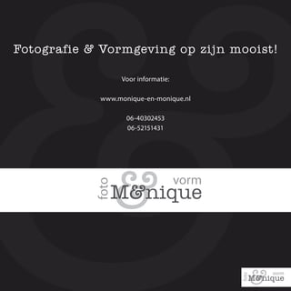 Fotografie & Vormgeving op zijn mooist!

                 Voor informatie:

            www.monique-en-monique.nl

                   06-40302453
                   06-52151431
 