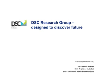 DSC Research Group –
designed to discover future
© 2020 Grupa Badawcza DSC
DSC – Badania Naukowe
DSC – Projektowe Studio Cati
DSC – Laboratorium Badań i Analiz Rynkowych
 