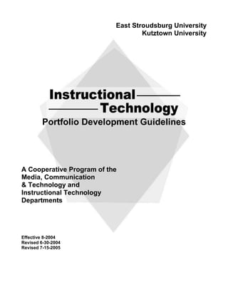 East Stroudsburg University
                                   Kutztown University




         Portfolio Development Guidelines




A Cooperative Program of the
Media, Communication
& Technology and
Instructional Technology
Departments




Effective 8-2004
Revised 6-30-2004
Revised 7-15-2005
 