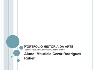 PORTFOLIO HISTÓRIA DA ARTE
DESIGN – NÚCLEO C . PROFESSORA ALENA MARMO

Aluno: Mauricio Cezar Rodrigues
Ruher

 