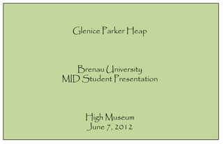 Glenice Parker Heap



   Brenau University
MID Student Presentation



     High Museum
     June 7, 2012
 