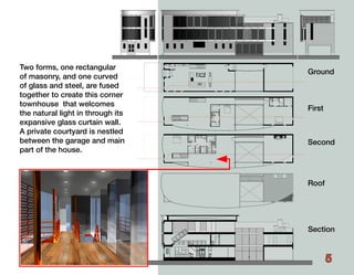 Two forms, one rectangular
                                   Ground
of masonry, and one curved
of glass and steel, are fused
together to create this corner
townhouse that welcomes
                                   First
the natural light in through its
expansive glass curtain wall.
A private courtyard is nestled
between the garage and main        Second
part of the house.



                                   Roof




                                   Section


                                           5
 