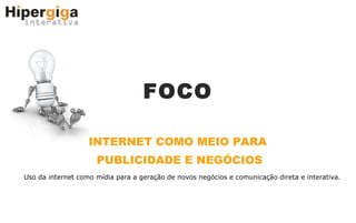 FOCO INTERNET COMO MEIO PARA  PUBLICIDADE E NEGÓCIOS Uso da internet como mídia para a geração de novos negócios e comunicação direta e interativa. 