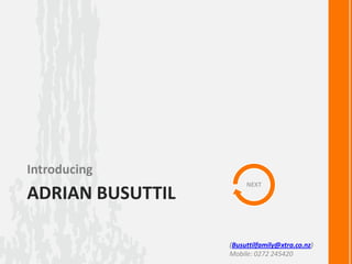 Introducing
                       NEXT
ADRIAN BUSUTTIL

                  (Busuttilfamily@xtra.co.nz)
                  Mobile: 0272 245420
 
