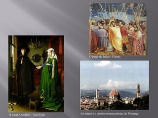 O beijo de Judas - Giotto




O casal Arnolfini – Van Eyck   As torres e o duomo renascentistas de Florença
 