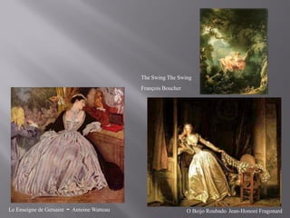 The Swing The Swing
                                              François Boucher




Le Enseigne de Gersaint   - Antoine Watteau                      O Beijo Roubado Jean-Honoré Fragonard
 