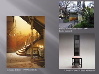 Estação do metro da Bastilha – 1900
                                         Hector Guimard




Escadaria de ferro – 1900 Victor Horta         Cadeira de 1902 – Charles Mackintosh
 