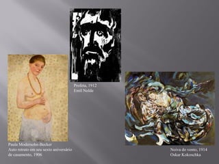 Profeta, 1912
                                        Emil Nolde




Paula Modersohn-Becker
Auto retrato em seu sexto aniversário                   Noiva do vento, 1914
de casamento, 1906                                      Oskar Kokoschka
 