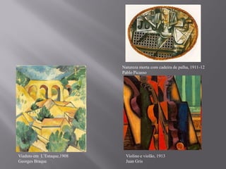 Natureza morta com cadeira de palha, 1911-12
                            Pablo Picasso




Viaduto em L’Estaque,1908    Violino e violão, 1913
Georges Braque               Juan Gris
 