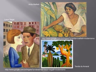 Anita Malfatti




Lasar Segal




                                          http://www.google.com.br/imgres?q=anita+malfatti+modernismo




                                                                              Tarsila do Amaral
http://www.google.com.br/imgres?q=obras+de+lasar+segall+modernismo
 