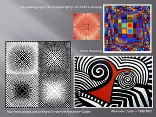 http://www.google.com.br/imgres?q=op+art+Victor+Vassarely




                                                  Victor Vassarely




http://www.google.com.br/imgres?q=op+art+Alexander+Calder            Alexander Calder – 1898/1976
 