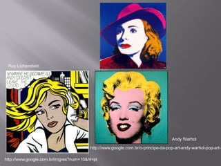 Roy Lichenstein




                                                                                 Andy Warhol

                                        http://www.google.com.br/o-principe-da-pop-art-andy-warhol-pop-art-

http://www.google.com.br/imgres?num=10&hl=pt
 