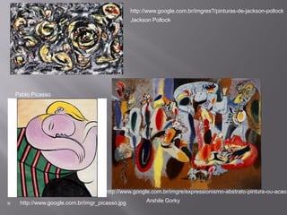 http://www.google.com.br/imgres?/pinturas-de-jackson-pollock
                                                 Jackson Pollock




    Pablo Picasso




                                      http://www.google.com.br/imgre/expressionismo-abstrato-pintura-ou-acao.

    http://www.google.com.br/imgr_picasso.jpg         Arshile Gorky
 