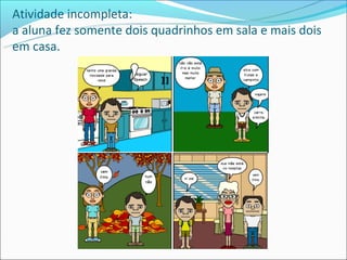Atividade incompleta:
a aluna fez somente dois quadrinhos em sala e mais dois
em casa.
 