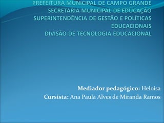 Mediador pedagógico: Heloisa
Cursista: Ana Paula Alves de Miranda Ramos
 