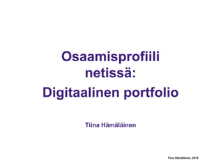 Osaamisprofiili netissä: Digitaalinen portfolio Tiina Hämäläinen Tiina Hämäläinen, 2010 