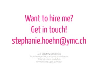 Want to hire me?
Get in touch!
stephanie.hoehn@ymc.ch
More about my work online:
http://www.ymc.ch/author/stephanie-hoehn
XING: http://goo.gl/v4MEo8
LinkedIn: http://goo.gl/44sbsY
 