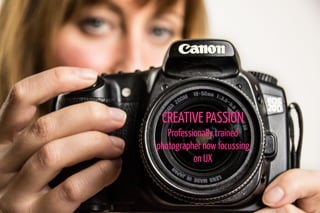 CREATIVE PASSION
Professionally trained
photographer now focussing
on UX
 