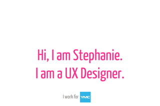 Hi, I am Stephanie.
I am a UX Designer.
I work for
 