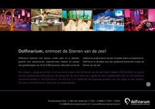 Dolﬁnarium, ontmoet de Sterren van de zee!
Dolﬁnarium beschikt over diverse, unieke zalen en is daardoor         dolﬁjnen en andere dieren ook een rol spelen tijdens uw bijeenkomst.
geschikt voor evenementen, bijeenkomsten, feesten en partijen         Dolﬁnarium is dé plaats voor een spetterend evenement tussen de
voor gezelschappen van 25 tot 5.000 personen. Natuurlijk kunnen de    Sterren van de zee!


Wij nodigen u graag persoonlijk uit om kennis te maken met de Sterren van de zee! Neem plaats in DolﬁjndoMijn en geniet
van een spetterende dolﬁjnenshow. Na aﬂoop van de show laten we u graag de vele mogelijkheden zien van de bijzondere
evenementenzalen in het Dolﬁnarium. Tot slot kunt u in restaurant de Dageraad genieten van een hapje en een drankje.
Tot ziens in het Dolﬁnarium. Maar pas op, spettergevaar!




                                Strandboulevard Oost 1 | 3841 AB Harderwijk | T 0341 - 418668 | F 0341 - 419422
                                            E info@dolﬁnarium-evenementen.nl | I www.dolﬁnarium-evenementen.nl
 